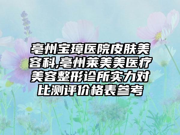 亳州宝璋医院皮肤美容科,亳州莱美美医疗美容整形诊所实力对比测评价格表参考