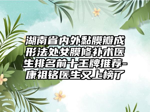 湖南省内外黏膜瓣成形法处女膜修补术医生排名前十王牌推荐-康祖铭医生又上榜了