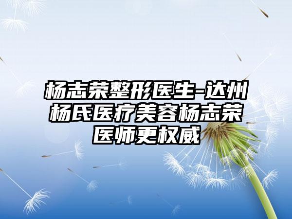 杨志荣整形医生-达州杨氏医疗美容杨志荣医师更权威