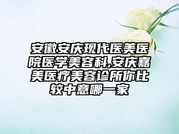 安徽安庆现代医美医院医学美容科,安庆嘉美医疗美容诊所你比较中意哪一家