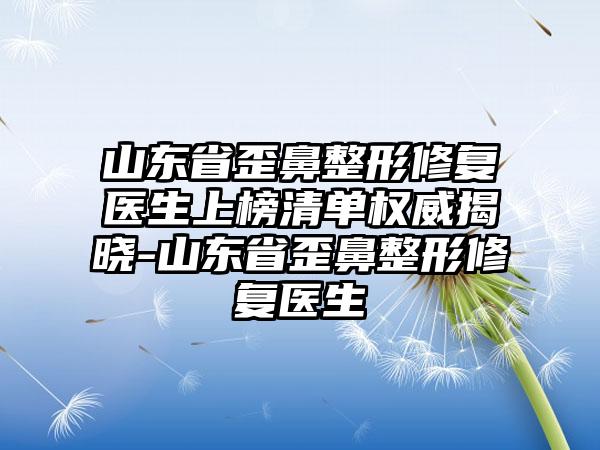 山东省歪鼻整形修复医生上榜清单权威揭晓-山东省歪鼻整形修复医生