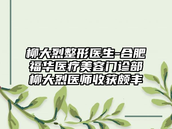 柳大烈整形医生-合肥福华医疗美容门诊部柳大烈医师收获颇丰