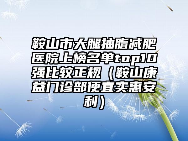 鞍山市大腿抽脂减肥医院上榜名单top10强比较正规（鞍山康益门诊部便宜实惠安利）