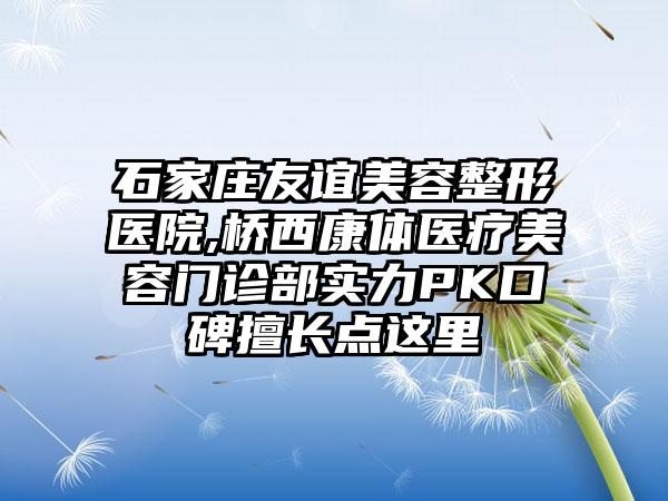 石家庄友谊美容整形医院,桥西康体医疗美容门诊部实力PK口碑擅长点这里