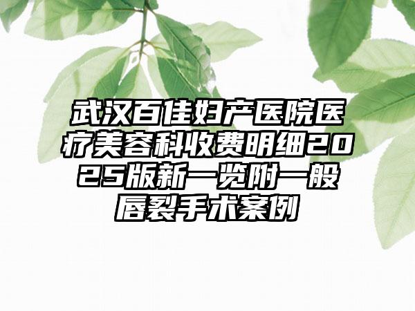 武汉百佳妇产医院医疗美容科收费明细2025版新一览附一般唇裂手术案例