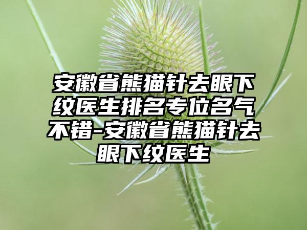 安徽省熊猫针去眼下纹医生排名专位名气不错-安徽省熊猫针去眼下纹医生