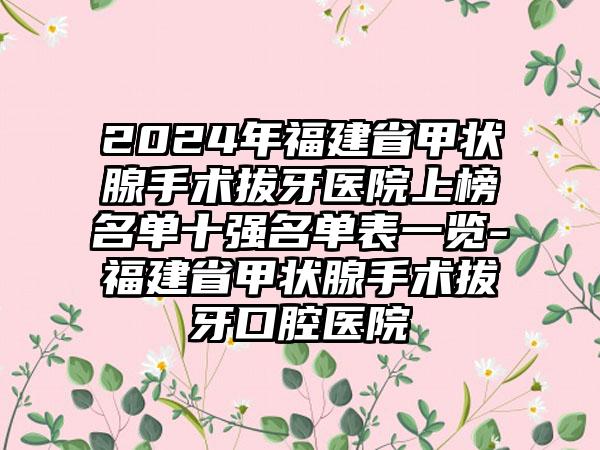 2024年福建省甲状腺手术拔牙医院上榜名单十强名单表一览-福建省甲状腺手术拔牙口腔医院