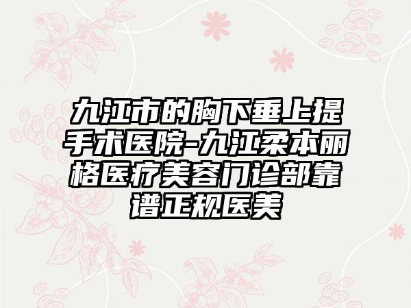 九江市的胸下垂上提手术医院-九江柔本丽格医疗美容门诊部靠谱正规医美