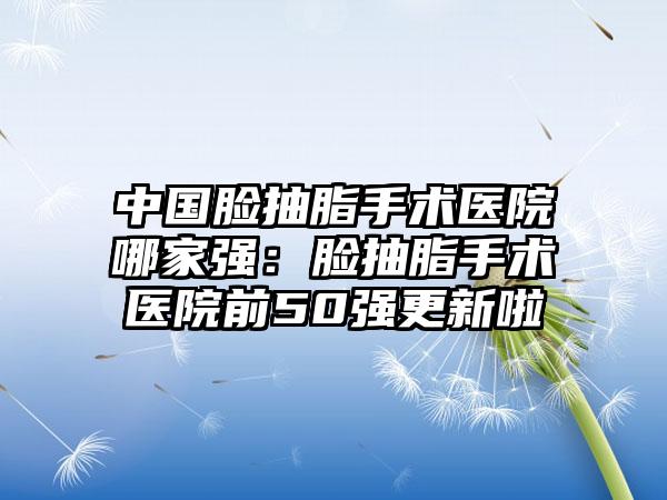 中国脸抽脂手术医院哪家强：脸抽脂手术医院前50强更新啦