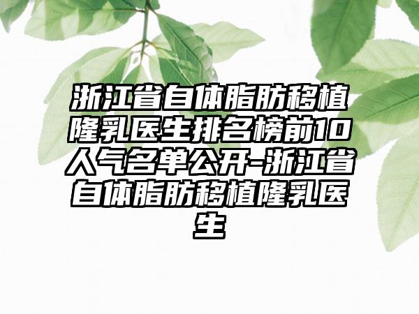 浙江省自体脂肪移植隆乳医生排名榜前10人气名单公开-浙江省自体脂肪移植隆乳医生