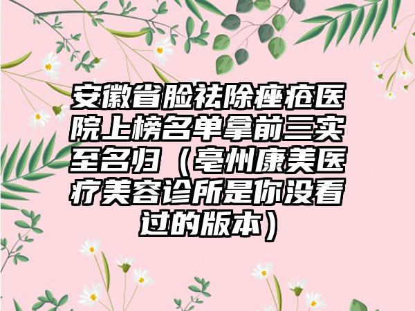 安徽省脸祛除痤疮医院上榜名单拿前三实至名归（亳州康美医疗美容诊所是你没看过的版本）