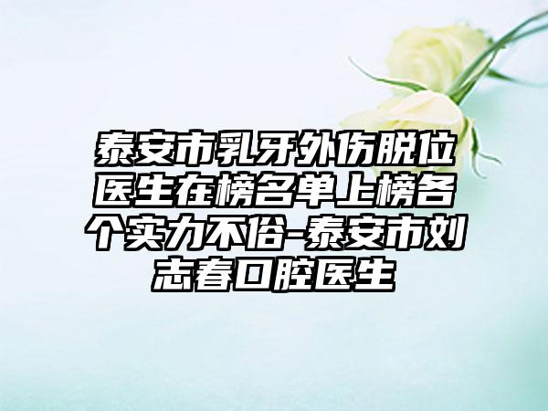 泰安市乳牙外伤脱位医生在榜名单上榜各个实力不俗-泰安市刘志春口腔医生