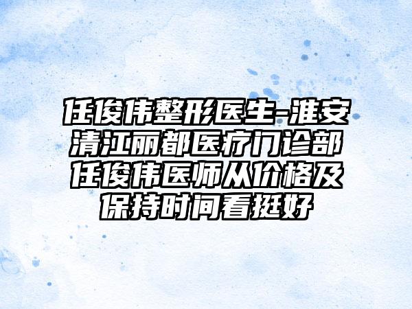 任俊伟整形医生-淮安清江丽都医疗门诊部任俊伟医师从价格及保持时间看挺好