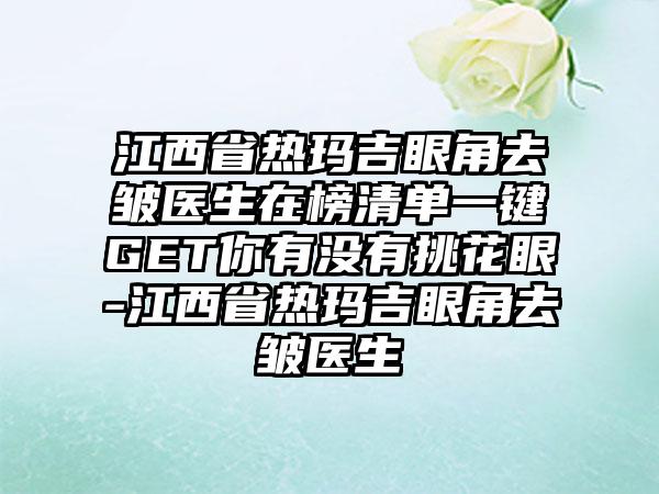 江西省热玛吉眼角去皱医生在榜清单一键GET你有没有挑花眼-江西省热玛吉眼角去皱医生