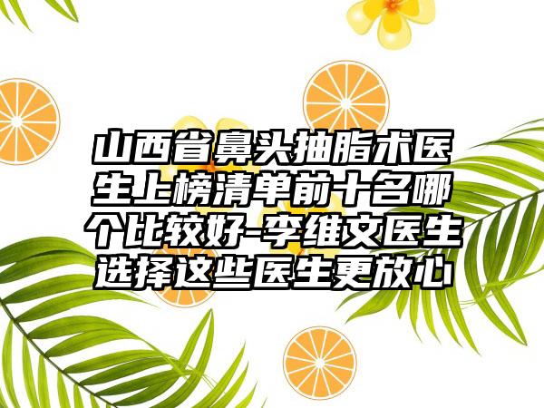 山西省鼻头抽脂术医生上榜清单前十名哪个比较好-李维文医生选择这些医生更放心