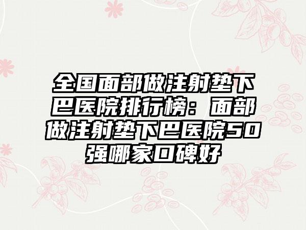 全国面部做注射垫下巴医院排行榜：面部做注射垫下巴医院50强哪家口碑好