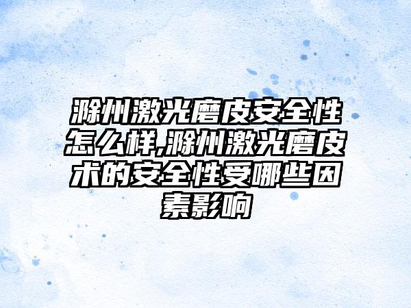 滁州激光磨皮安全性怎么样,滁州激光磨皮术的安全性受哪些因素影响