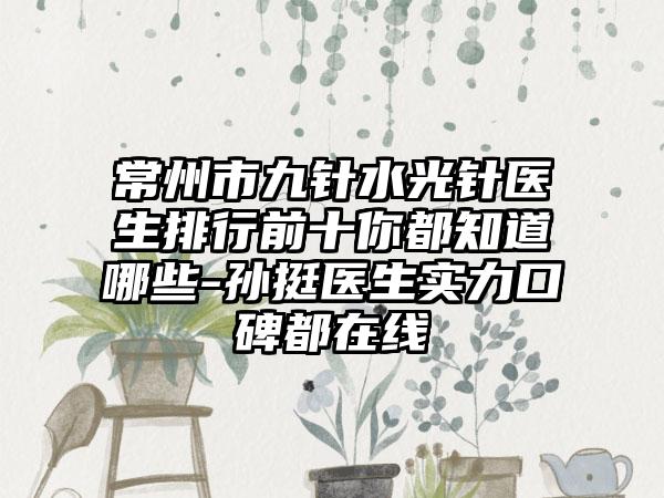 常州市九针水光针医生排行前十你都知道哪些-孙挺医生实力口碑都在线