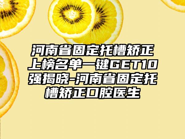 河南省固定托槽矫正上榜名单一键GET10强揭晓-河南省固定托槽矫正口腔医生