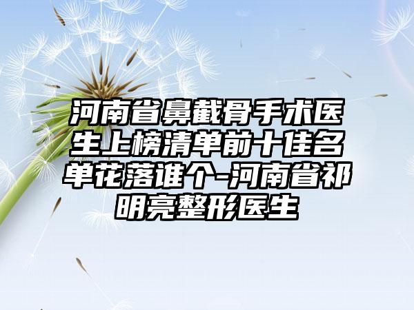 河南省鼻截骨手术医生上榜清单前十佳名单花落谁个-河南省祁明亮整形医生