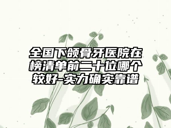 全国下颌骨牙医院在榜清单前二十位哪个较好-实力确实靠谱