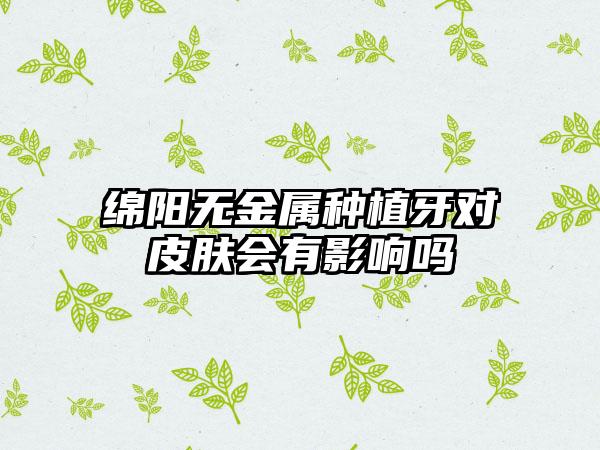 绵阳无金属种植牙对皮肤会有影响吗