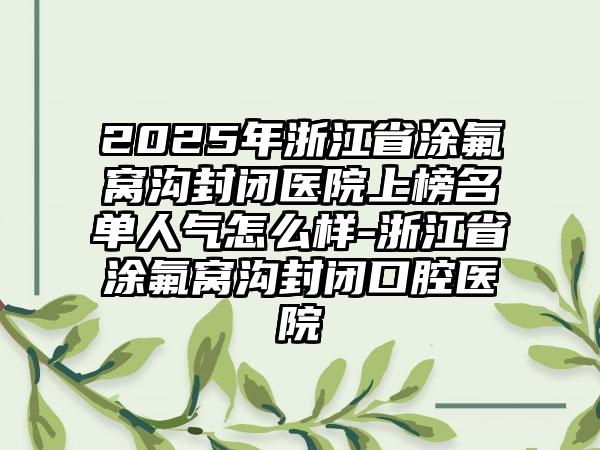 2025年浙江省涂氟窝沟封闭医院上榜名单人气怎么样-浙江省涂氟窝沟封闭口腔医院