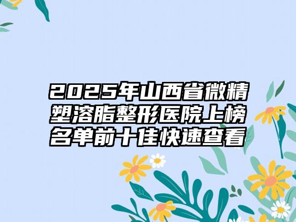 2025年山西省微精塑溶脂整形医院上榜名单前十佳快速查看