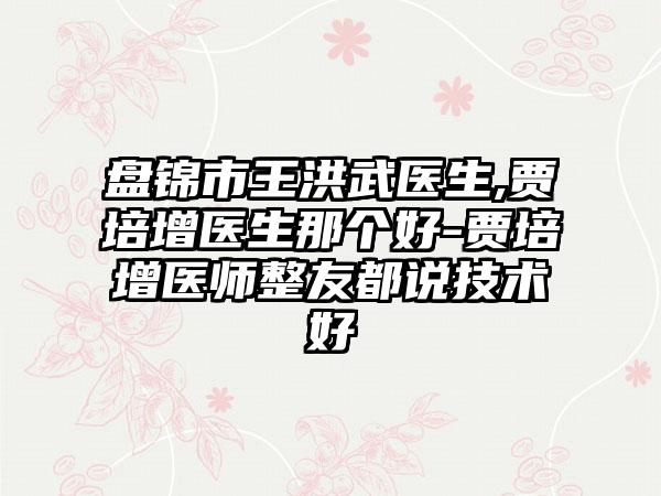 盘锦市王洪武医生,贾培增医生那个好-贾培增医师整友都说技术好