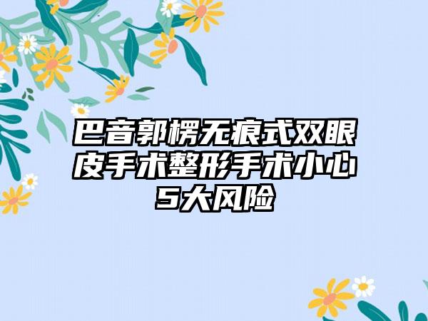 巴音郭楞无痕式双眼皮手术整形手术小心5大风险