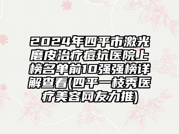 2024年四平市激光磨皮治疗痘坑医院上榜名单前10强强榜详解查看(四平一枝秀医疗美容网友力推)