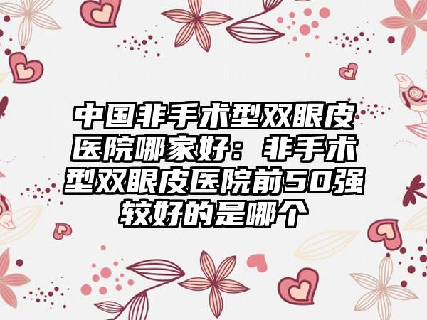 中国非手术型双眼皮医院哪家好：非手术型双眼皮医院前50强较好的是哪个