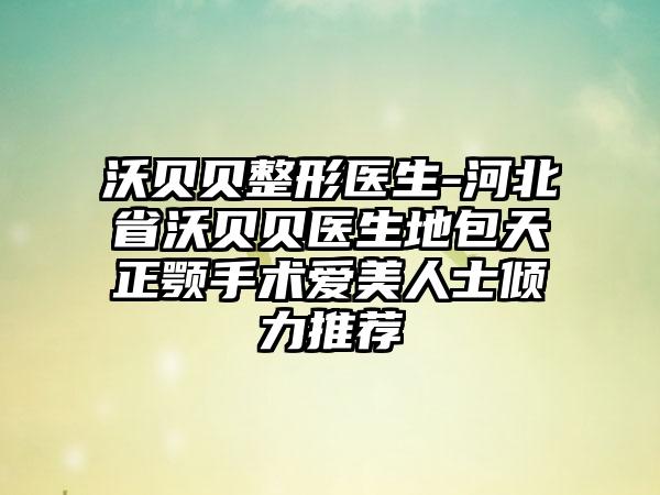 沃贝贝整形医生-河北省沃贝贝医生地包天正颚手术爱美人士倾力推荐