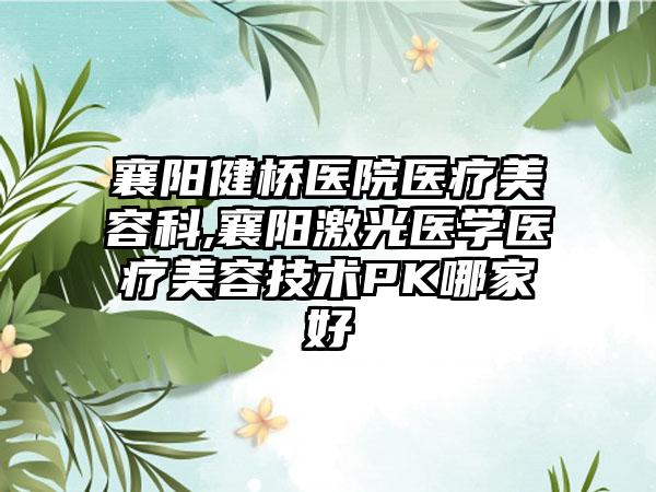 襄阳健桥医院医疗美容科,襄阳激光医学医疗美容技术PK哪家好