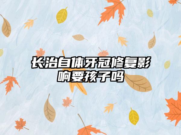 长治自体牙冠修复影响要孩子吗