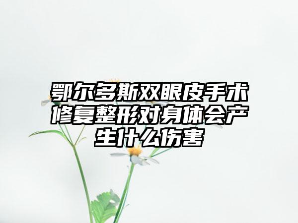 鄂尔多斯双眼皮手术修复整形对身体会产生什么伤害