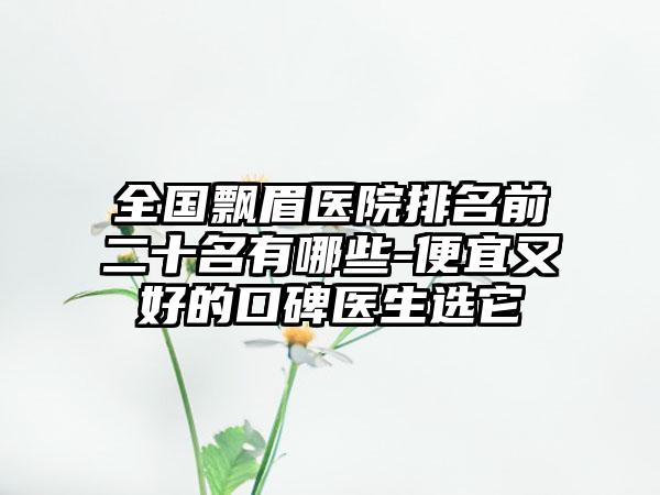 全国飘眉医院排名前二十名有哪些-便宜又好的口碑医生选它