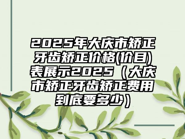 2025年大庆市矫正牙齿矫正价格(价目)表展示2025（大庆市矫正牙齿矫正费用到底要多少）