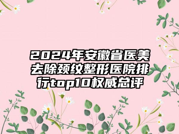 2024年安徽省医美去除颈纹整形医院排行top10权威总评