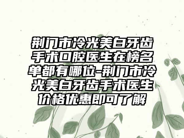 荆门市冷光美白牙齿手术口腔医生在榜名单都有哪位-荆门市冷光美白牙齿手术医生价格优惠即可了解