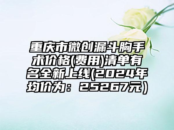 重庆市微创漏斗胸手术价格(费用)清单有名全新上线(2024年均价为：25267元）