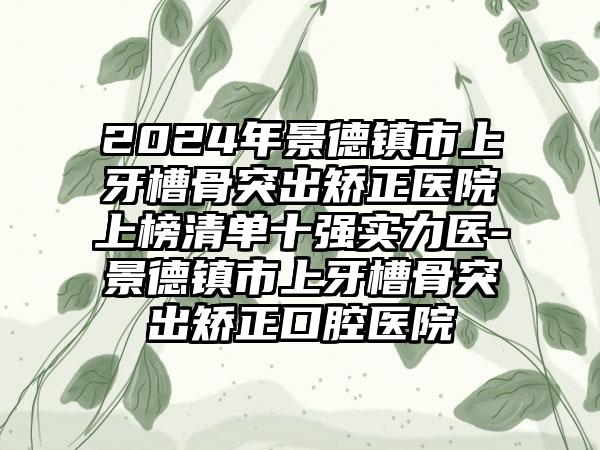 2024年景德镇市上牙槽骨突出矫正医院上榜清单十强实力医-景德镇市上牙槽骨突出矫正口腔医院