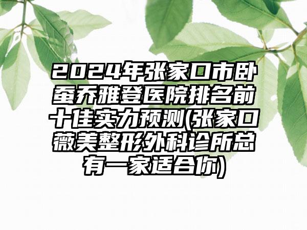 2024年张家口市卧蚕乔雅登医院排名前十佳实力预测(张家口薇美整形外科诊所总有一家适合你)