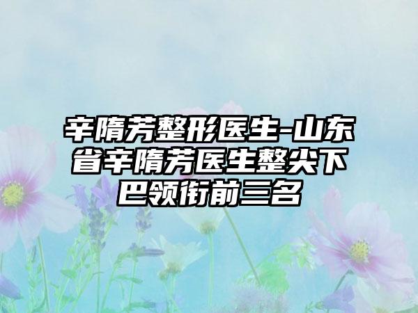 辛隋芳整形医生-山东省辛隋芳医生整尖下巴领衔前三名