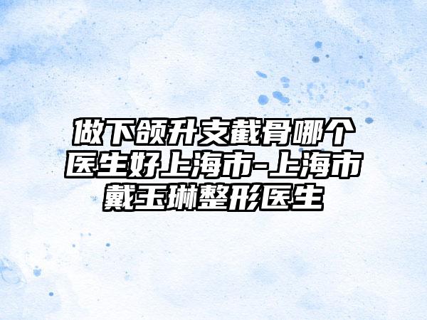 做下颌升支截骨哪个医生好上海市-上海市戴玉琳整形医生