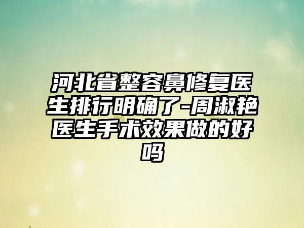 河北省整容鼻修复医生排行明确了-周淑艳医生手术效果做的好吗