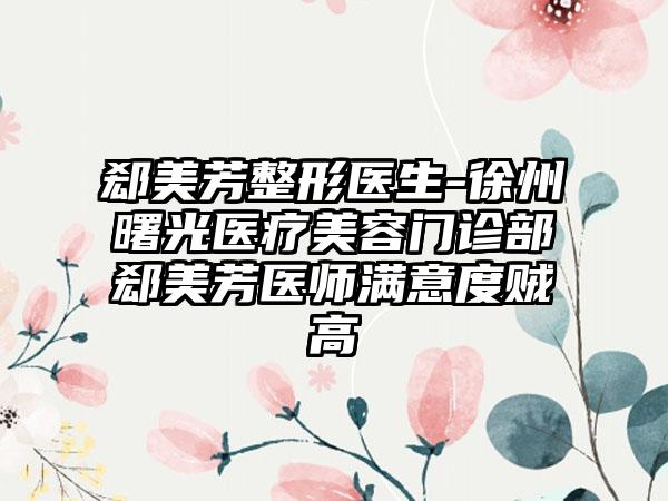 郄美芳整形医生-徐州曙光医疗美容门诊部郄美芳医师满意度贼高