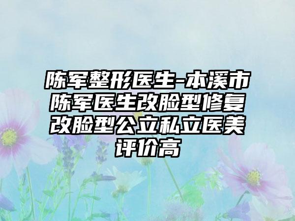 陈军整形医生-本溪市陈军医生改脸型修复改脸型公立私立医美评价高