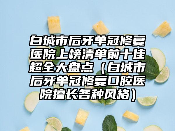 白城市后牙单冠修复医院上榜清单前十佳超全大盘点（白城市后牙单冠修复口腔医院擅长各种风格）