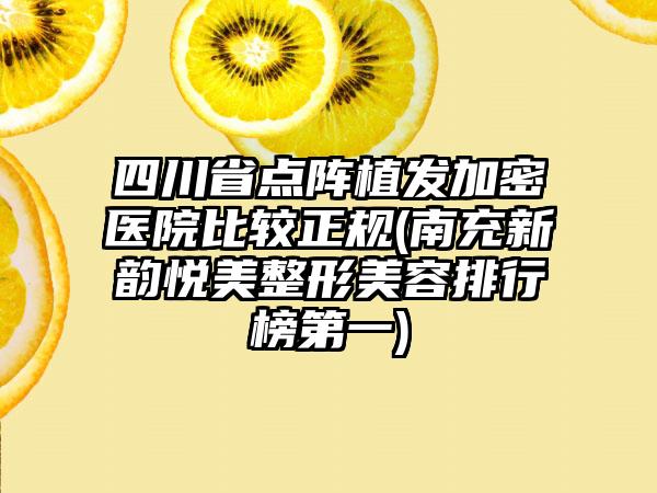 四川省点阵植发加密医院比较正规(南充新韵悦美整形美容排行榜第一)